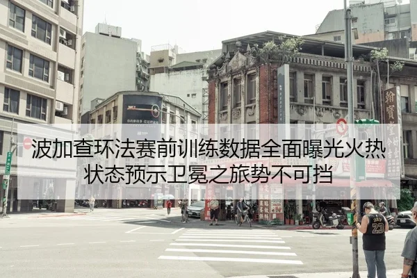 波加查环法赛前训练数据全面曝光火热状态预示卫冕之旅势不可挡