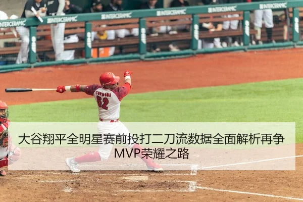 大谷翔平全明星赛前投打二刀流数据全面解析再争MVP荣耀之路