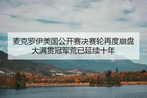 麦克罗伊美国公开赛决赛轮再度崩盘 大满贯冠军荒已延续十年
