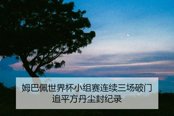 姆巴佩世界杯小组赛连续三场破门 追平方丹尘封纪录