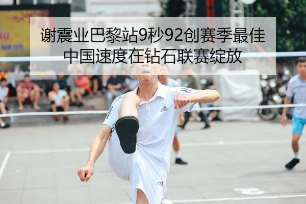 谢震业巴黎站9秒92创赛季最佳 中国速度在钻石联赛绽放