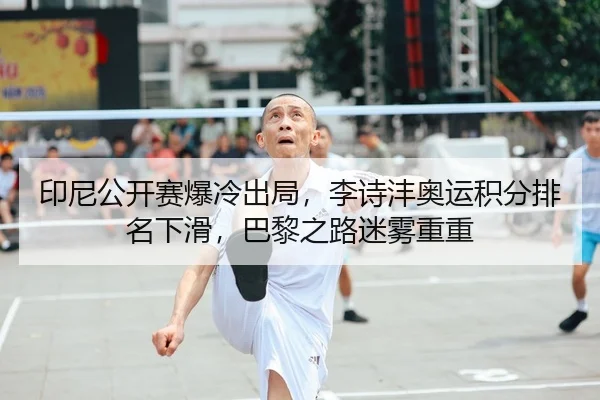 印尼公开赛爆冷出局，李诗沣奥运积分排名下滑，巴黎之路迷雾重重