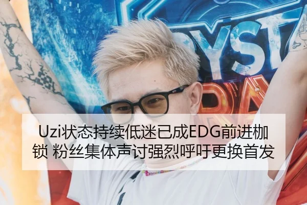 Uzi状态持续低迷已成EDG前进枷锁 粉丝集体声讨强烈呼吁更换首发
