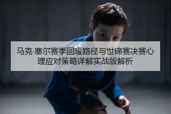 马克·塞尔赛季回暖路径与世锦赛决赛心理应对策略详解实战版解析